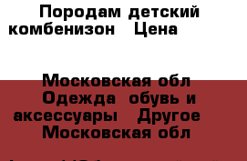 Породам детский комбенизон › Цена ­ 1 000 - Московская обл. Одежда, обувь и аксессуары » Другое   . Московская обл.